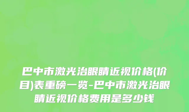 巴中市激光治眼睛近视价格(价目)表重磅一览-巴中市激光治眼睛近视价格费用是多少钱