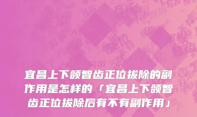 宜昌上下颌智齿正位拔除的副作用是怎样的「宜昌上下颌智齿正位拔除后有不有副作用」