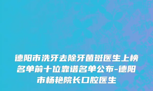 德阳市洗牙去除牙菌斑医生上榜名单前十位靠谱名单公布-德阳市杨艳院长口腔医生