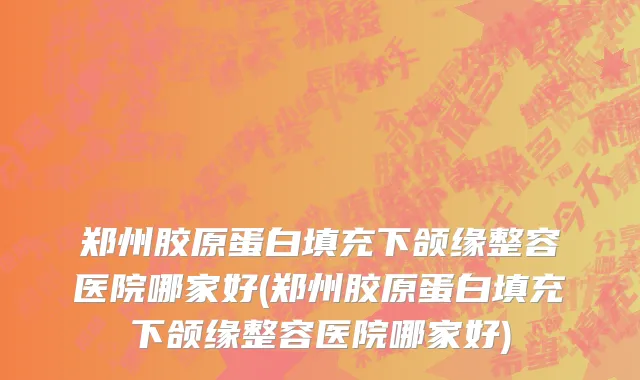 郑州胶原蛋白填充下颌缘整容医院哪家好(郑州胶原蛋白填充下颌缘整容医院哪家好)