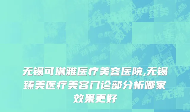 无锡可琳雅医疗美容医院,无锡臻美医疗美容门诊部分析哪家效果更好