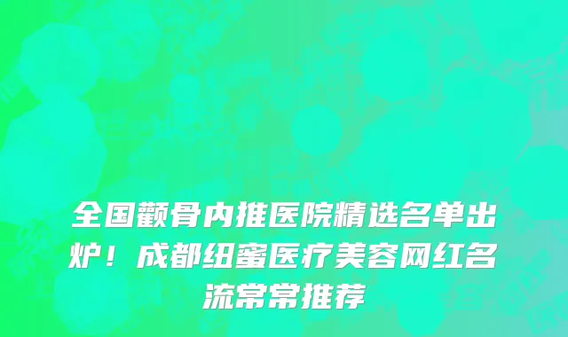 全国颧骨内推医院精选名单出炉!成都纽蜜医疗美容网红名流常常推荐