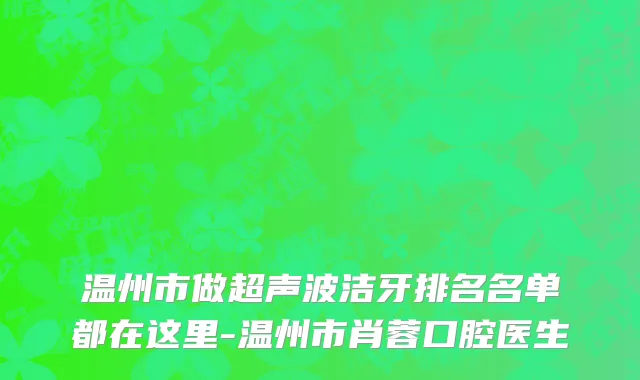 温州市做超声波洁牙排名名单都在这里-温州市肖蓉口腔医生