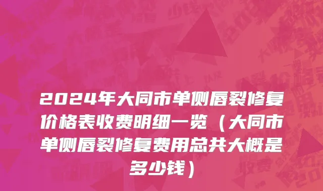 2024年大同市单侧唇裂修复价格表收费明细一览（大同市单侧唇裂修复费用总共大概是多少钱）