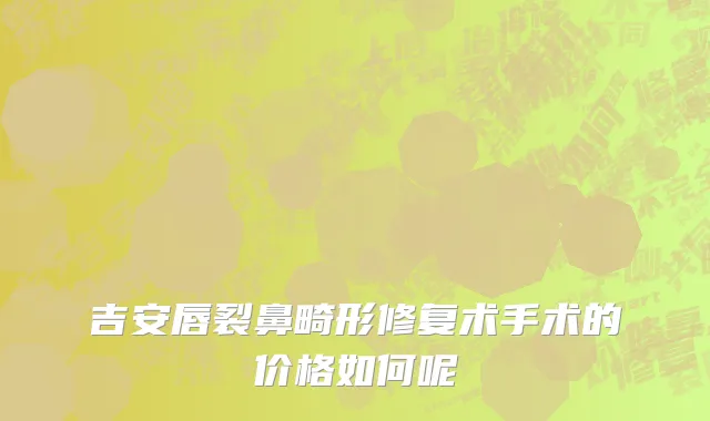 吉安唇裂鼻畸形修复术手术的价格如何呢