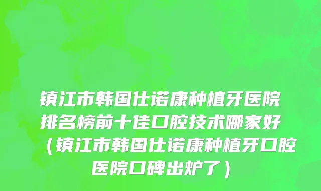镇江市韩国仕诺康种植牙医院排名榜前十佳口腔技术哪家好（镇江市韩国仕诺康种植牙口腔医院口碑出炉了）