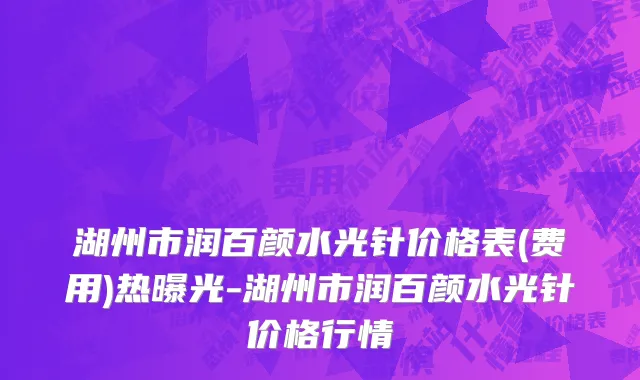湖州市润百颜水光针价格表(费用)热曝光-湖州市润百颜水光针价格行情