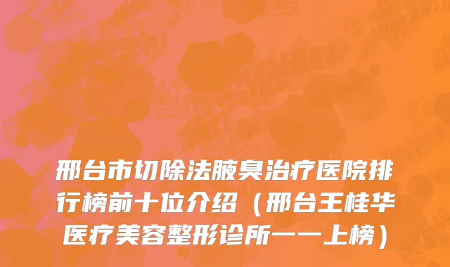 邢台市切除法腋臭治疗医院排行榜前十位介绍（邢台王桂华医疗美容整形诊所一一上榜）