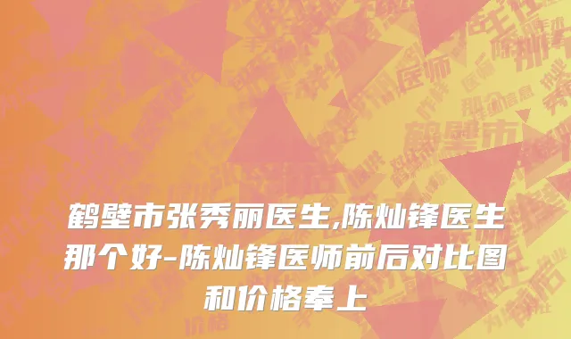 鹤壁市张秀丽医生,陈灿锋医生那个好-陈灿锋医师前后对比图和价格奉上