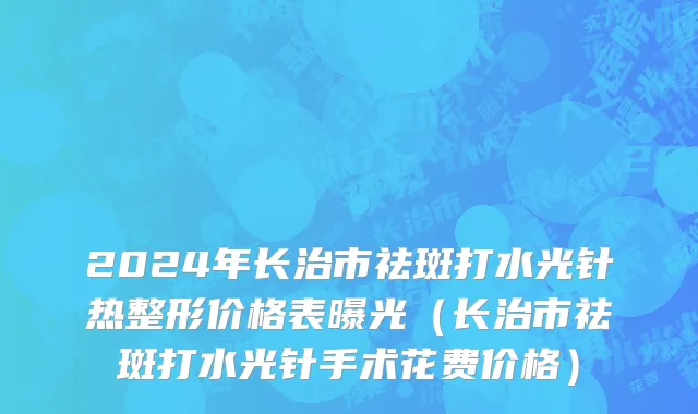 2024年长治市祛斑打水光针热整形价格表曝光（长治市祛斑打水光针手术花费价格）