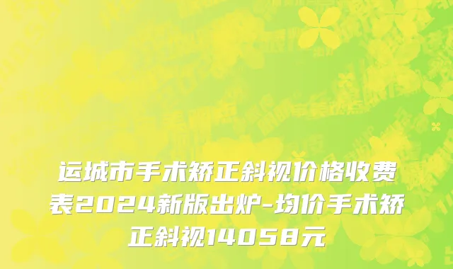 运城市手术矫正斜视价格收费表2024新版出炉-均价手术矫正斜视14058元