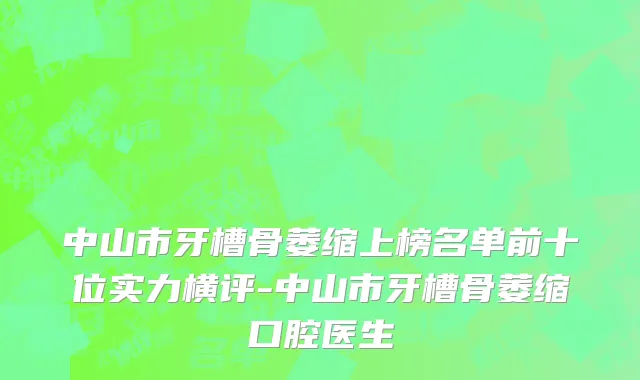 中山市牙槽骨萎缩上榜名单前十位实力横评-中山市牙槽骨萎缩口腔医生