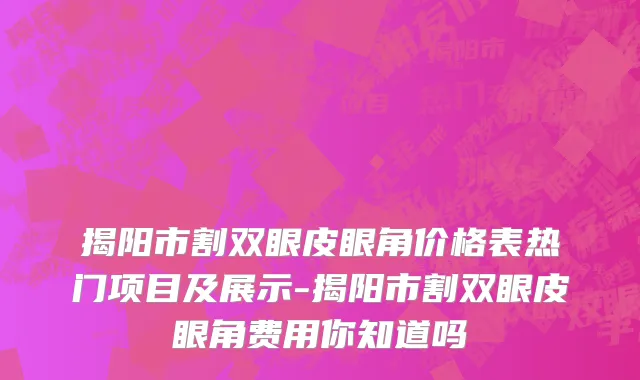 揭阳市割双眼皮眼角价格表热门项目及展示-揭阳市割双眼皮眼角费用你知道吗