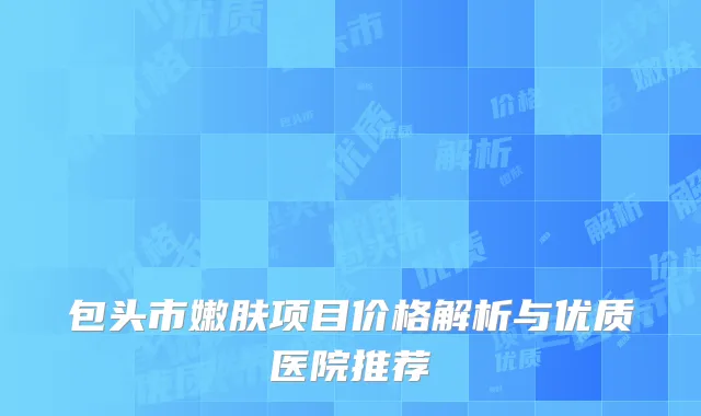 包头市嫩肤项目价格解析与优质医院推荐