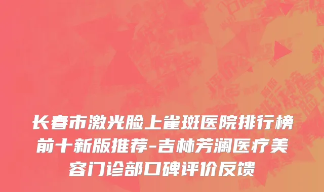 长春市激光脸上雀斑医院排行榜前十新版推荐-吉林芳澜医疗美容门诊部口碑评价反馈