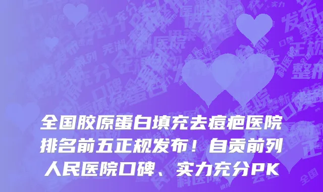 全国胶原蛋白填充去痘疤医院排名前五正规发布!自贡前列人民医院口碑、实力充分PK