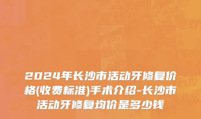 2024年长沙市活动牙修复价格(收费标准)手术介绍-长沙市活动牙修复均价是多少钱