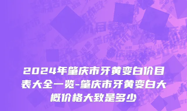 2024年肇庆市牙黄变白价目表大全一览-肇庆市牙黄变白大概价格大致是多少