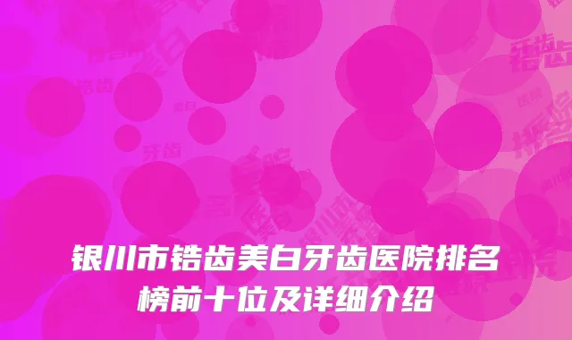 银川市锆齿美白牙齿医院排名榜前十位及详细介绍