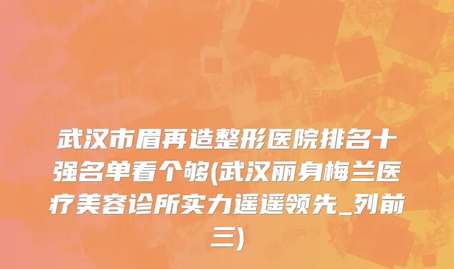 武汉市眉再造整形医院排名十强名单看个够(武汉丽身梅兰医疗美容诊所实力遥遥领先_列前三)