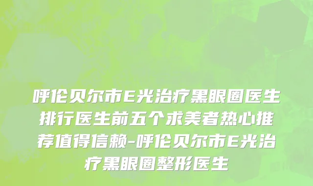 呼伦贝尔市E光治疗黑眼圈医生排行医生前五个求美者热心推荐值得信赖-呼伦贝尔市E光治疗黑眼圈整形医生