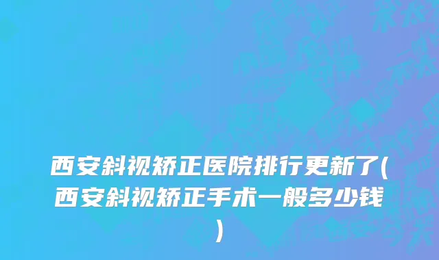西安斜视矫正医院排行更新了(西安斜视矫正手术一般多少钱)