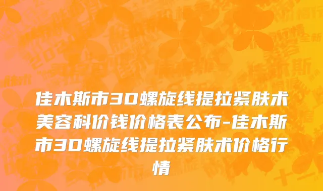 佳木斯市3D螺旋线提拉紧肤术美容科价钱价格表公布-佳木斯市3D螺旋线提拉紧肤术价格行情