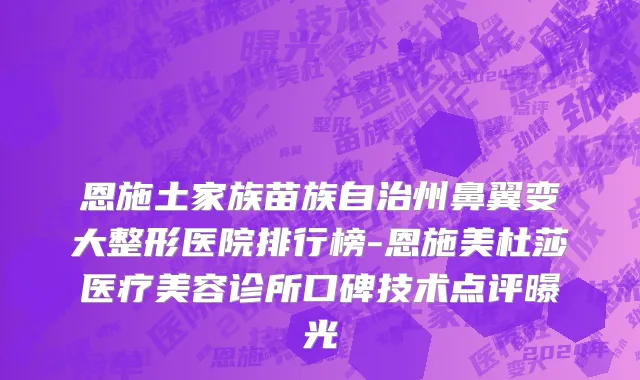 恩施土家族苗族自治州鼻翼变大整形医院排行榜-恩施美杜莎医疗美容诊所口碑技术点评曝光