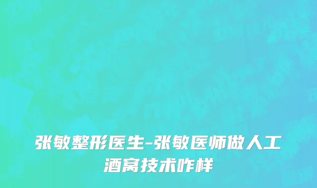 张敏整形医生-张敏医师做人工酒窝技术咋样