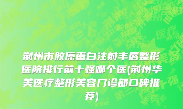 荆州市胶原蛋白注射丰唇整形医院排行前十强哪个医(荆州华美医疗整形美容门诊部口碑推荐)