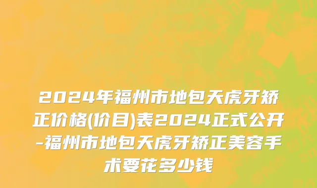 2024年福州市地包天虎牙矫正价格(价目)表2024正式公开-福州市地包天虎牙矫正美容手术要花多少钱