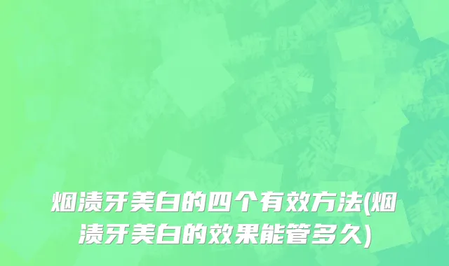 烟渍牙美白的四个有效方法(烟渍牙美白的效果能管多久)