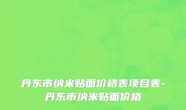 丹东市纳米贴面价格表项目表-丹东市纳米贴面价格