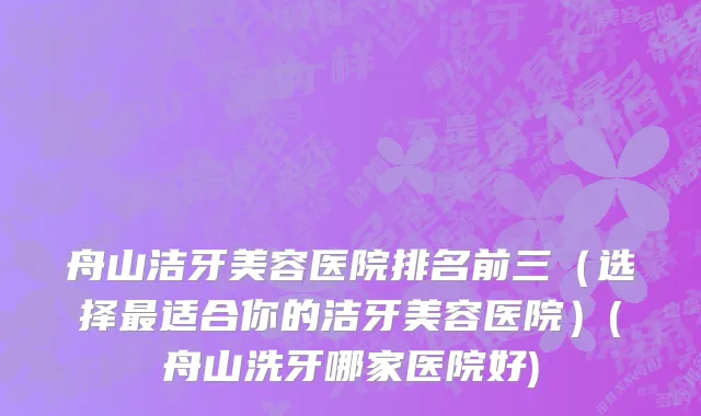 舟山洁牙美容医院排名前三（选择最适合你的洁牙美容医院）(舟山洗牙哪家医院好)