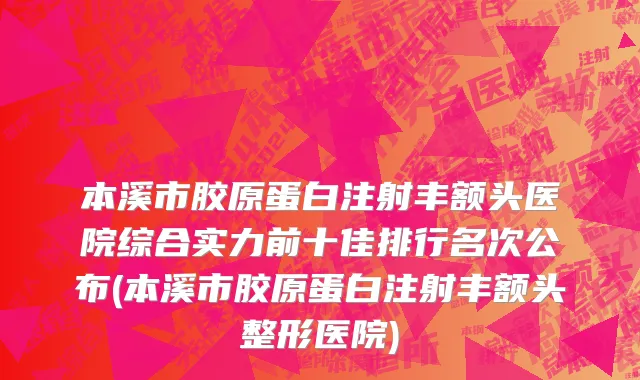 本溪市胶原蛋白注射丰额头医院综合实力前十佳排行名次公布(本溪市胶原蛋白注射丰额头整形医院)