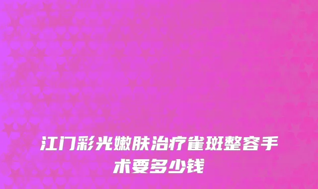 江门彩光嫩肤治疗雀斑整容手术要多少钱