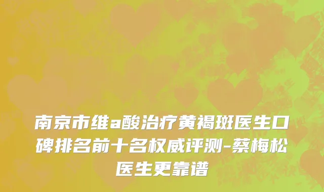 南京市维a酸治疗黄褐斑医生口碑排名前十名权威评测-蔡梅松医生更靠谱