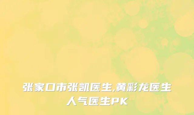 张家口市张凯医生,黄彩龙医生人气医生PK