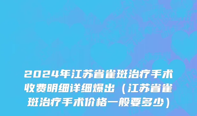 2024年江苏省雀斑治疗手术收费明细详细爆出（江苏省雀斑治疗手术价格一般要多少）