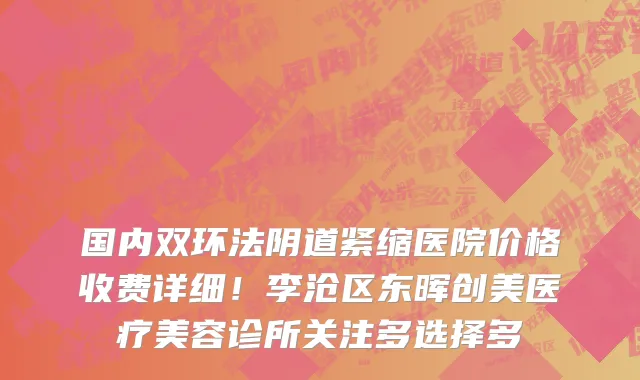 国内双环法阴道紧缩医院价格收费详细!李沧区东晖创美医疗美容诊所关注多选择多