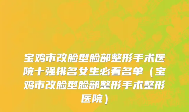 宝鸡市改脸型脸部整形手术医院十强排名女生必看名单（宝鸡市改脸型脸部整形手术整形医院）
