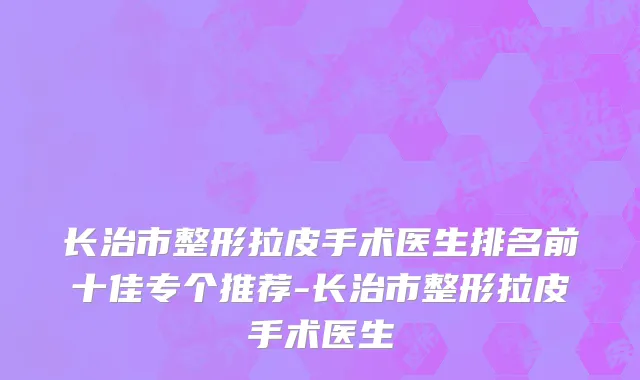 长治市整形拉皮手术医生排名前十佳专个推荐-长治市整形拉皮手术医生