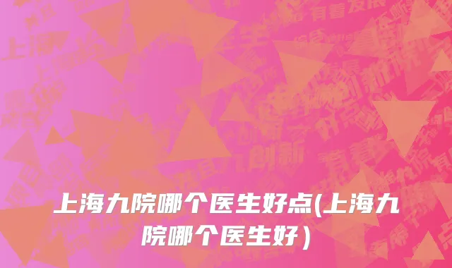 上海九院哪个医生好点(上海九院哪个医生好）