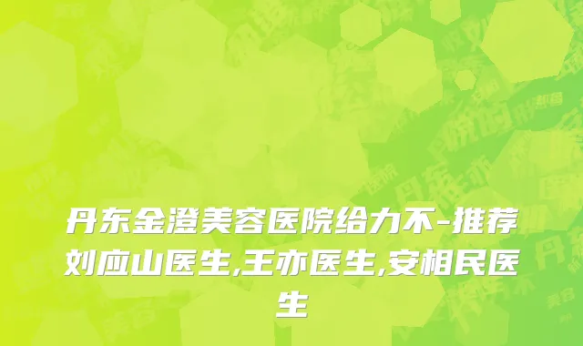 丹东金澄美容医院给力不-推荐刘应山医生,王亦医生,安相民医生