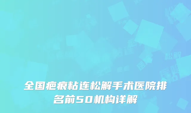 全国疤痕粘连松解手术医院排名前50机构详解