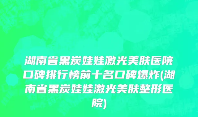 湖南省黑炭娃娃激光美肤医院口碑排行榜前十名口碑爆炸(湖南省黑炭娃娃激光美肤整形医院)