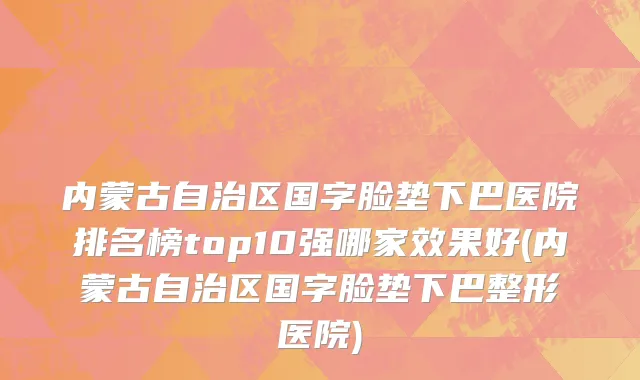 内蒙古自治区国字脸垫下巴医院排名榜top10强哪家效果好(内蒙古自治区国字脸垫下巴整形医院)
