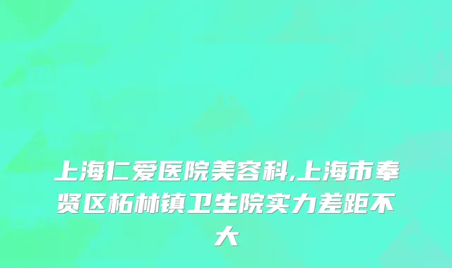 上海仁爱医院美容科,上海市奉贤区柘林镇卫生院实力差距不大