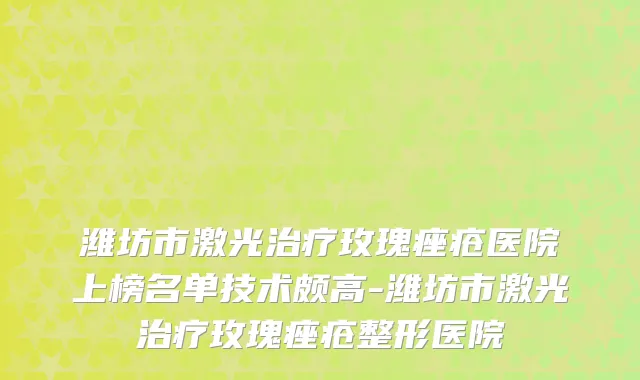 潍坊市激光治疗玫瑰痤疮医院上榜名单技术颇高-潍坊市激光治疗玫瑰痤疮整形医院