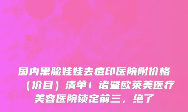 国内黑脸娃娃去痘印医院附价格(价目)清单!诸暨欧莱美医疗美容医院锁定前三,绝了